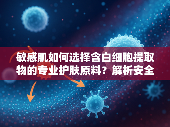 敏感肌如何选择含白细胞提取物的专业护肤原料？解析安全美肤新趋势
