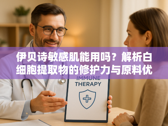 伊贝诗敏感肌能用吗？解析白细胞提取物的修护力与原料优势