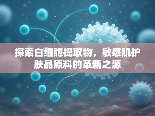 探索白细胞提取物，敏感肌护肤品原料的革新之源