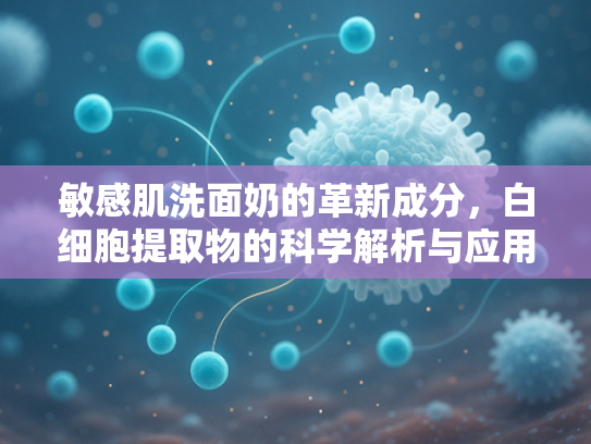 敏感肌洗面奶的革新成分，白细胞提取物的科学解析与应用前景