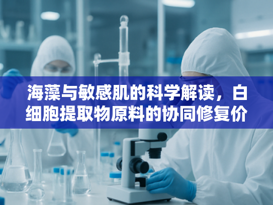 海藻与敏感肌的科学解读，白细胞提取物原料的协同修复价值