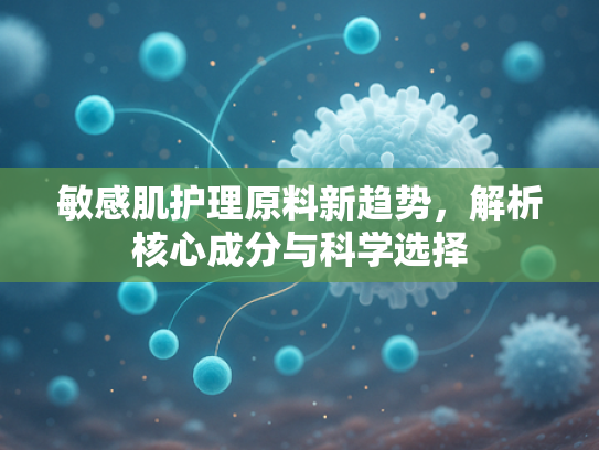 敏感肌护理原料新趋势，解析核心成分与科学选择