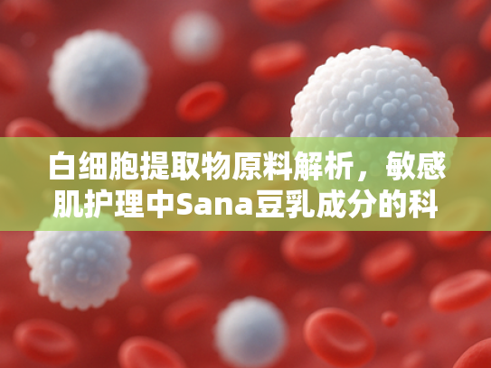 白细胞提取物原料解析，敏感肌护理中Sana豆乳成分的科学探讨