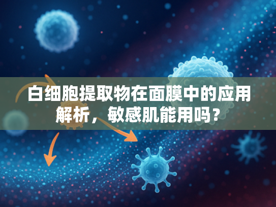 白细胞提取物在面膜中的应用解析，敏感肌能用吗？