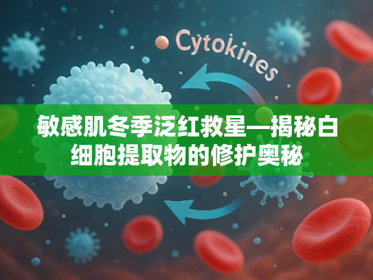 敏感肌冬季泛红救星—揭秘白细胞提取物的修护奥秘
