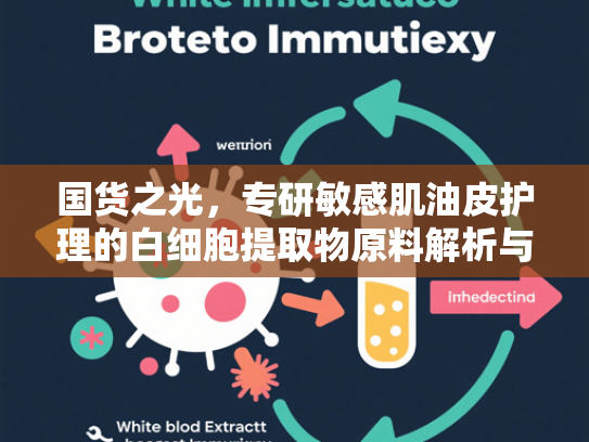 国货之光，专研敏感肌油皮护理的白细胞提取物原料解析与批发指南