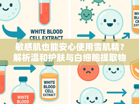 敏感肌也能安心使用雪肌精？解析温和护肤与白细胞提取物的科学奥秘