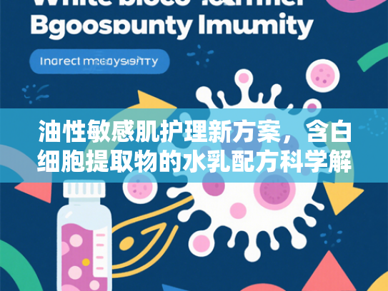 油性敏感肌护理新方案，含白细胞提取物的水乳配方科学解析