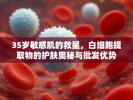 35岁敏感肌的救星，白细胞提取物的护肤奥秘与批发优势