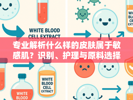 专业解析什么样的皮肤属于敏感肌？识别、护理与原料选择指南