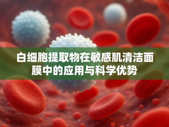 白细胞提取物在敏感肌清洁面膜中的应用与科学优势
