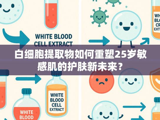白细胞提取物如何重塑25岁敏感肌的护肤新未来？