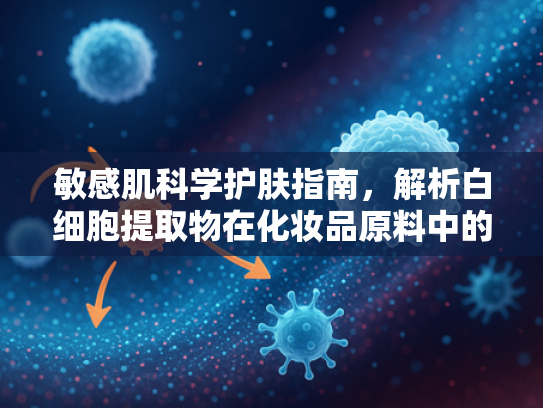 敏感肌科学护肤指南，解析白细胞提取物在化妆品原料中的革新应用