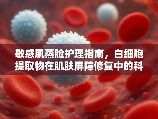 敏感肌蒸脸护理指南，白细胞提取物在肌肤屏障修复中的科学应用