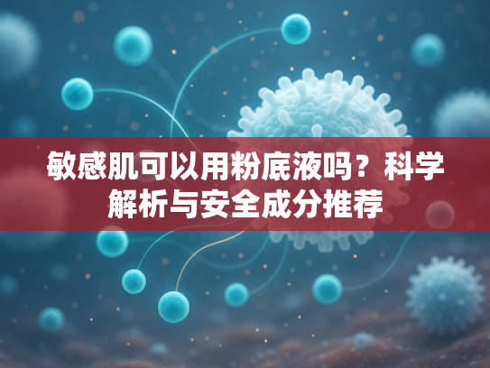 敏感肌可以用粉底液吗？科学解析与安全成分推荐