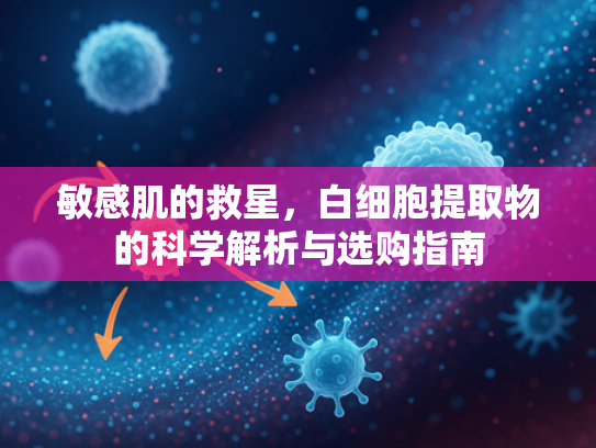 敏感肌的救星，白细胞提取物的科学解析与选购指南
