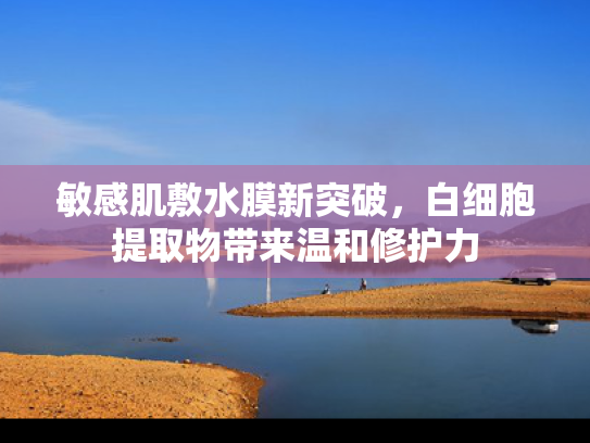 敏感肌敷水膜新突破，白细胞提取物带来温和修护力