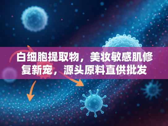 白细胞提取物，美妆敏感肌修复新宠，源头原料直供批发