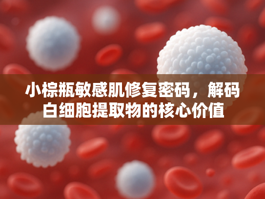 小棕瓶敏感肌修复密码，解码白细胞提取物的核心价值