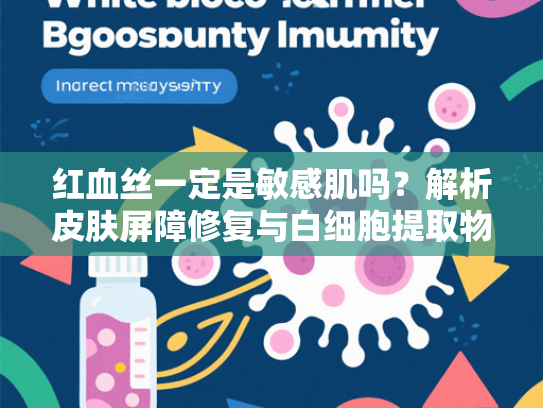 红血丝一定是敏感肌吗？解析皮肤屏障修复与白细胞提取物的关联