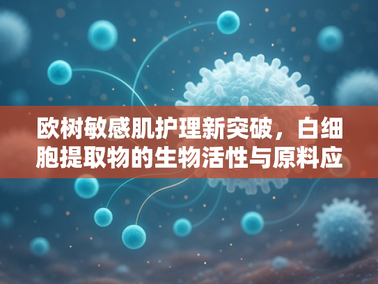 欧树敏感肌护理新突破，白细胞提取物的生物活性与原料应用解析