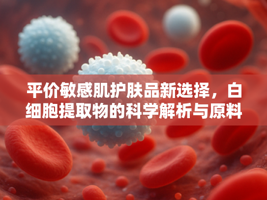 平价敏感肌护肤品新选择，白细胞提取物的科学解析与原料优势
