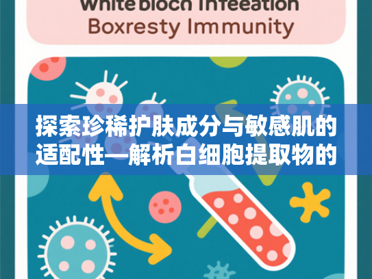 探索珍稀护肤成分与敏感肌的适配性—解析白细胞提取物的科技突破