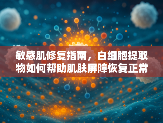 敏感肌修复指南，白细胞提取物如何帮助肌肤屏障恢复正常
