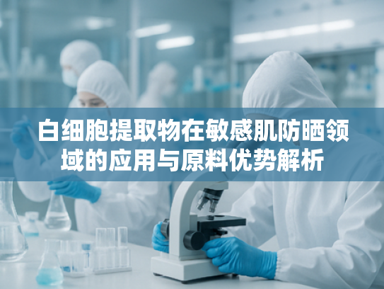 白细胞提取物在敏感肌防晒领域的应用与原料优势解析
