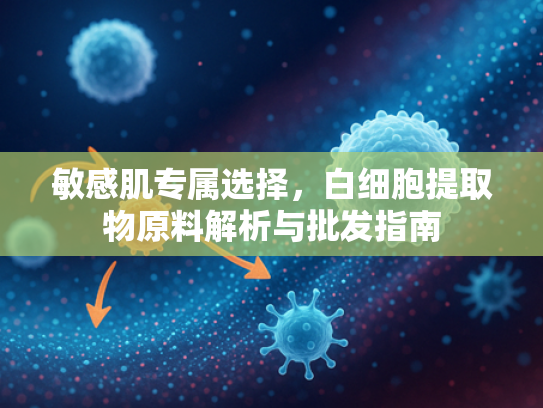 敏感肌专属选择，白细胞提取物原料解析与批发指南