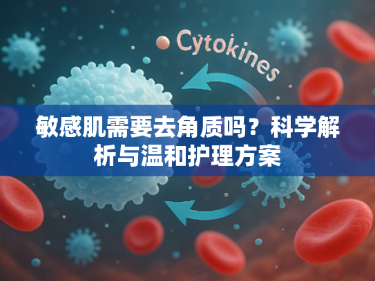 敏感肌需要去角质吗？科学解析与温和护理方案