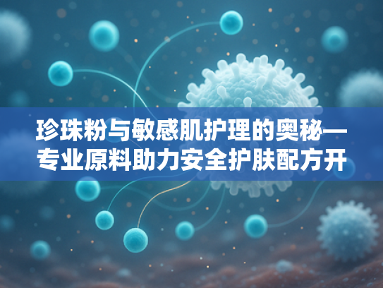 珍珠粉与敏感肌护理的奥秘—专业原料助力安全护肤配方开发