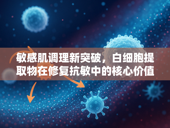敏感肌调理新突破，白细胞提取物在修复抗敏中的核心价值解析
