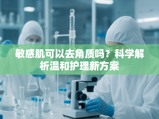 敏感肌可以去角质吗？科学解析温和护理新方案
