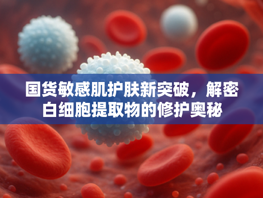 国货敏感肌护肤新突破，解密白细胞提取物的修护奥秘