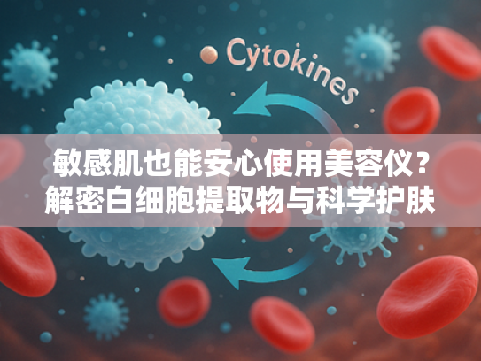 敏感肌也能安心使用美容仪？解密白细胞提取物与科学护肤的完美融合