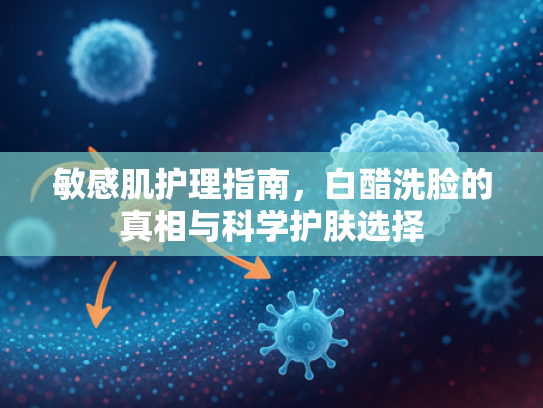 敏感肌护理指南，白醋洗脸的真相与科学护肤选择