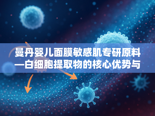 曼丹婴儿面膜敏感肌专研原料—白细胞提取物的核心优势与批发价值
