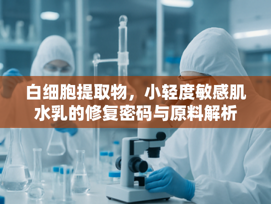 白细胞提取物，小轻度敏感肌水乳的修复密码与原料解析