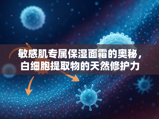 敏感肌专属保湿面霜的奥秘，白细胞提取物的天然修护力