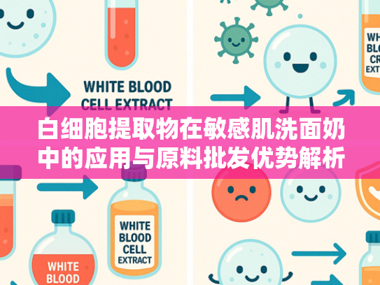 白细胞提取物在敏感肌洗面奶中的应用与原料批发优势解析