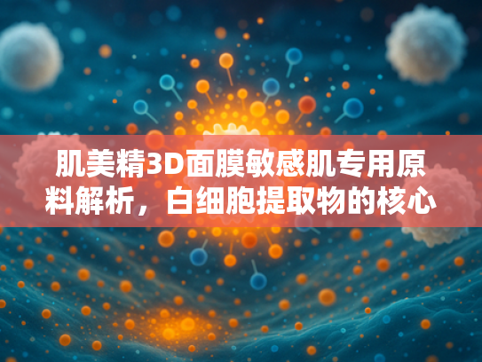 肌美精3D面膜敏感肌专用原料解析，白细胞提取物的核心价值与供应优势