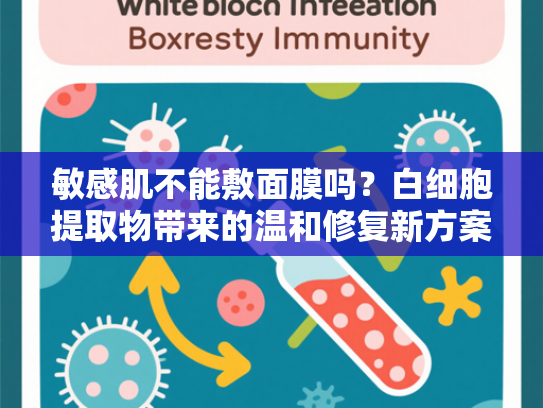 敏感肌不能敷面膜吗？白细胞提取物带来的温和修复新方案