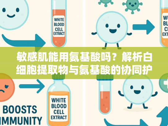 敏感肌能用氨基酸吗？解析白细胞提取物与氨基酸的协同护肤奥秘