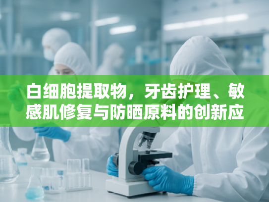 白细胞提取物，牙齿护理、敏感肌修复与防晒原料的创新应用