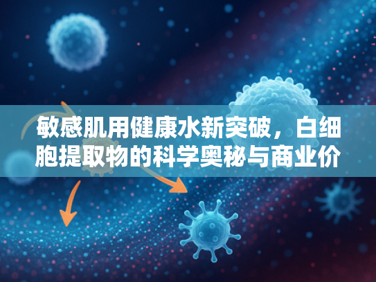 敏感肌用健康水新突破，白细胞提取物的科学奥秘与商业价值