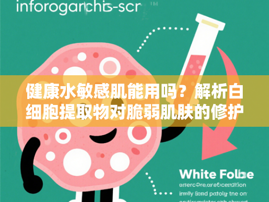 健康水敏感肌能用吗？解析白细胞提取物对脆弱肌肤的修护奥秘