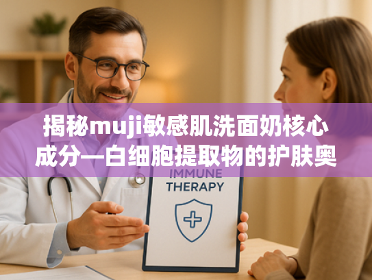 揭秘muji敏感肌洗面奶核心成分—白细胞提取物的护肤奥秘