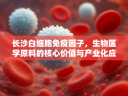 长沙白细胞免疫因子，生物医学原料的核心价值与产业化应用