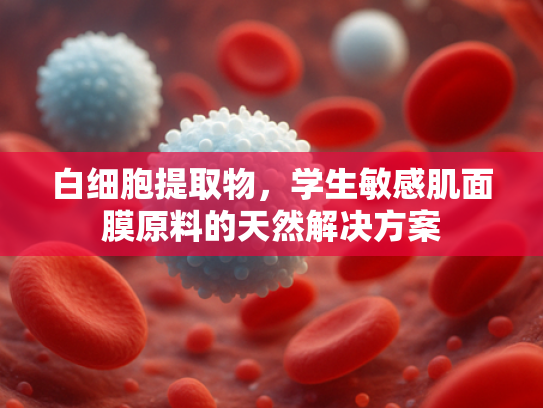 白细胞提取物，学生敏感肌面膜原料的天然解决方案